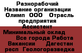 Разнорабочий › Название организации ­ Олимп, ООО › Отрасль предприятия ­ Ассистент › Минимальный оклад ­ 25 000 - Все города Работа » Вакансии   . Дагестан респ.,Геологоразведка п.